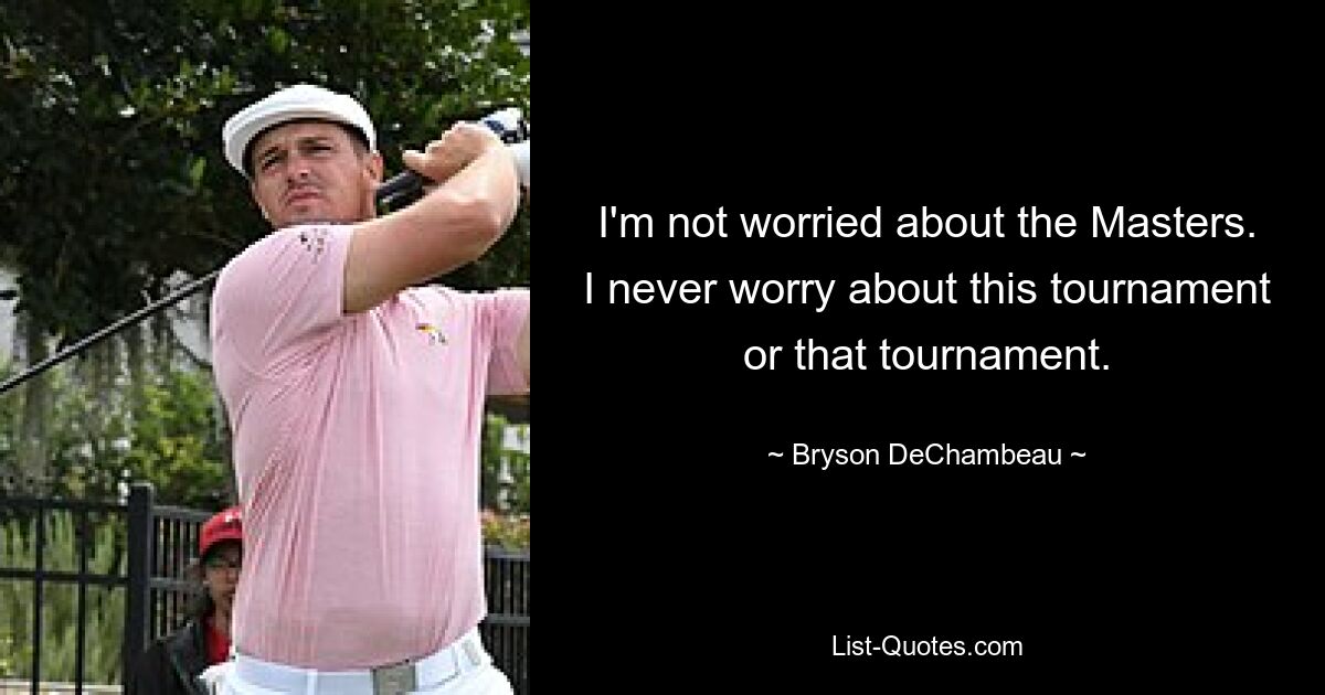 I'm not worried about the Masters. I never worry about this tournament or that tournament. — © Bryson DeChambeau