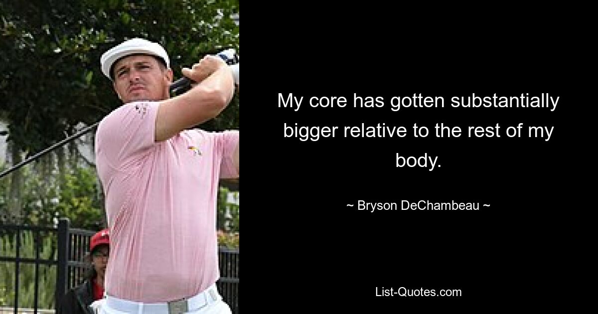 My core has gotten substantially bigger relative to the rest of my body. — © Bryson DeChambeau