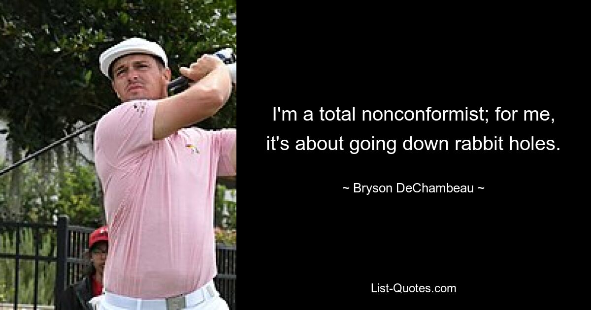 I'm a total nonconformist; for me, it's about going down rabbit holes. — © Bryson DeChambeau