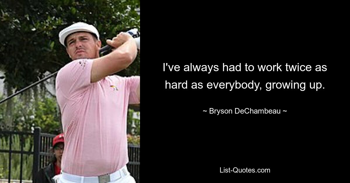 I've always had to work twice as hard as everybody, growing up. — © Bryson DeChambeau