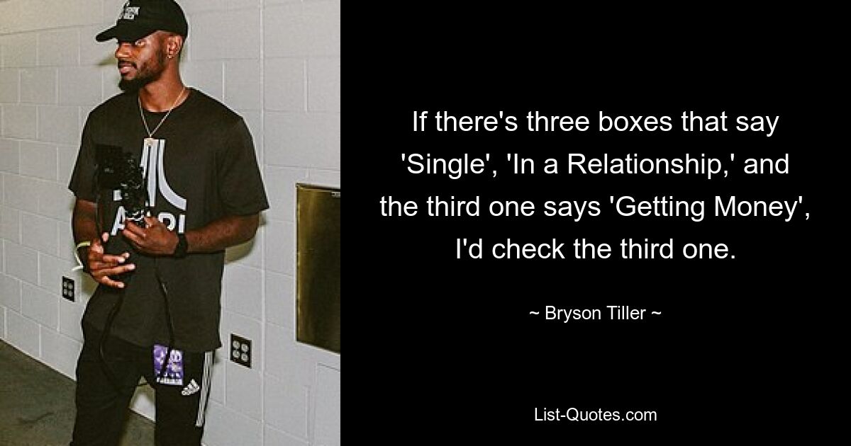 If there's three boxes that say 'Single', 'In a Relationship,' and the third one says 'Getting Money', I'd check the third one. — © Bryson Tiller