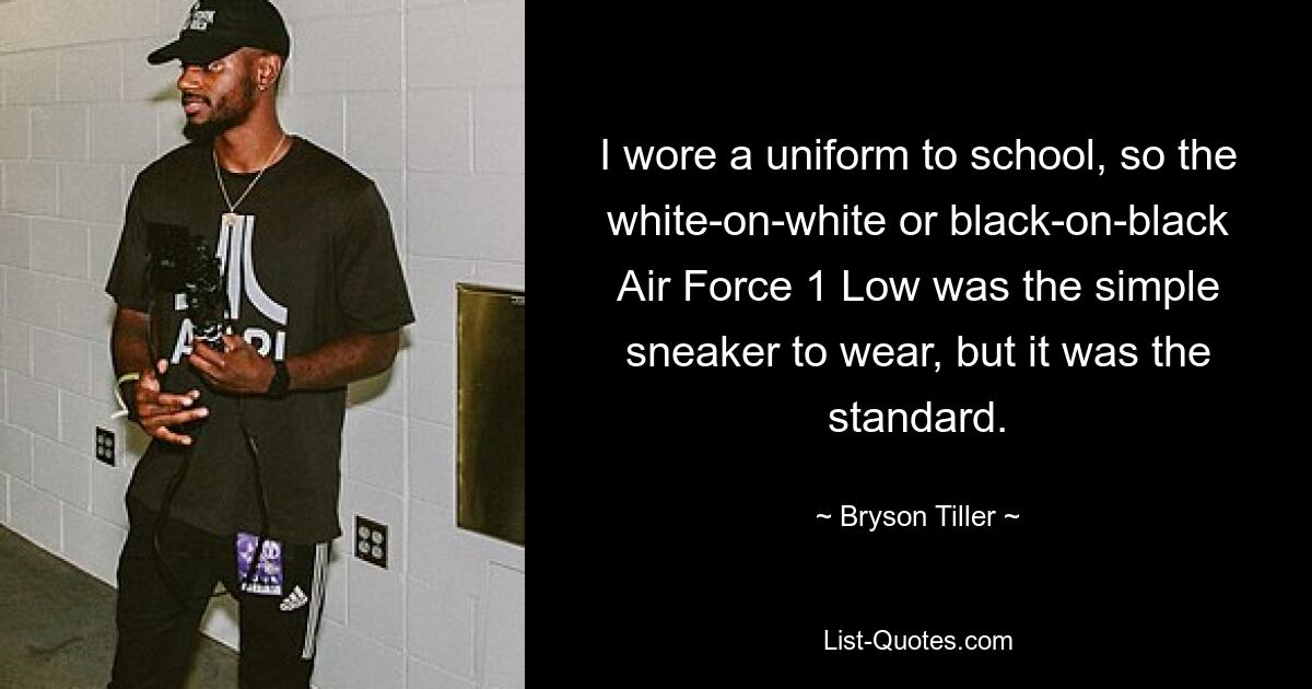 I wore a uniform to school, so the white-on-white or black-on-black Air Force 1 Low was the simple sneaker to wear, but it was the standard. — © Bryson Tiller