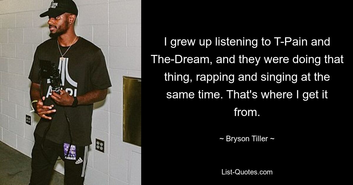 I grew up listening to T-Pain and The-Dream, and they were doing that thing, rapping and singing at the same time. That's where I get it from. — © Bryson Tiller