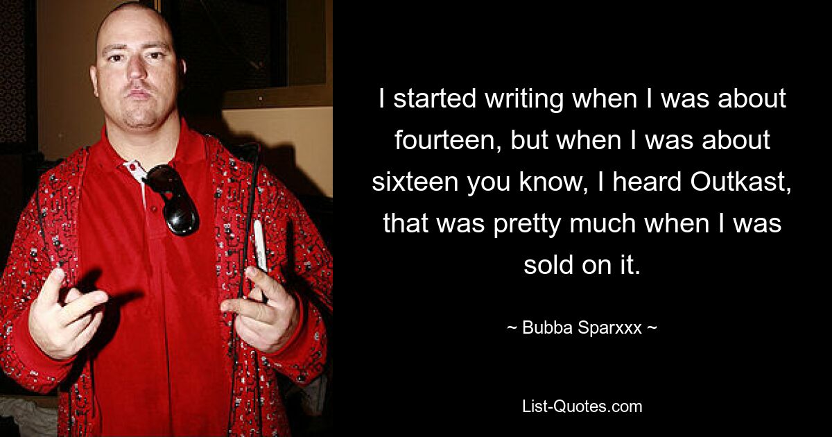 I started writing when I was about fourteen, but when I was about sixteen you know, I heard Outkast, that was pretty much when I was sold on it. — © Bubba Sparxxx