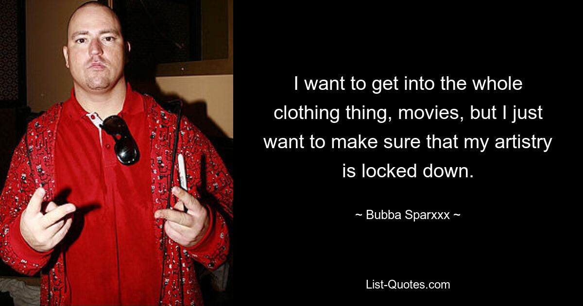 I want to get into the whole clothing thing, movies, but I just want to make sure that my artistry is locked down. — © Bubba Sparxxx