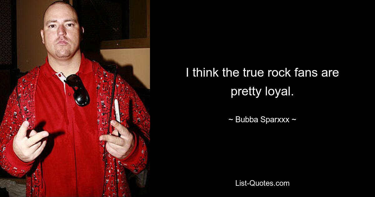 I think the true rock fans are pretty loyal. — © Bubba Sparxxx