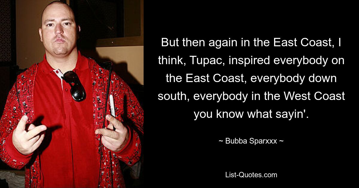 But then again in the East Coast, I think, Tupac, inspired everybody on the East Coast, everybody down south, everybody in the West Coast you know what sayin'. — © Bubba Sparxxx