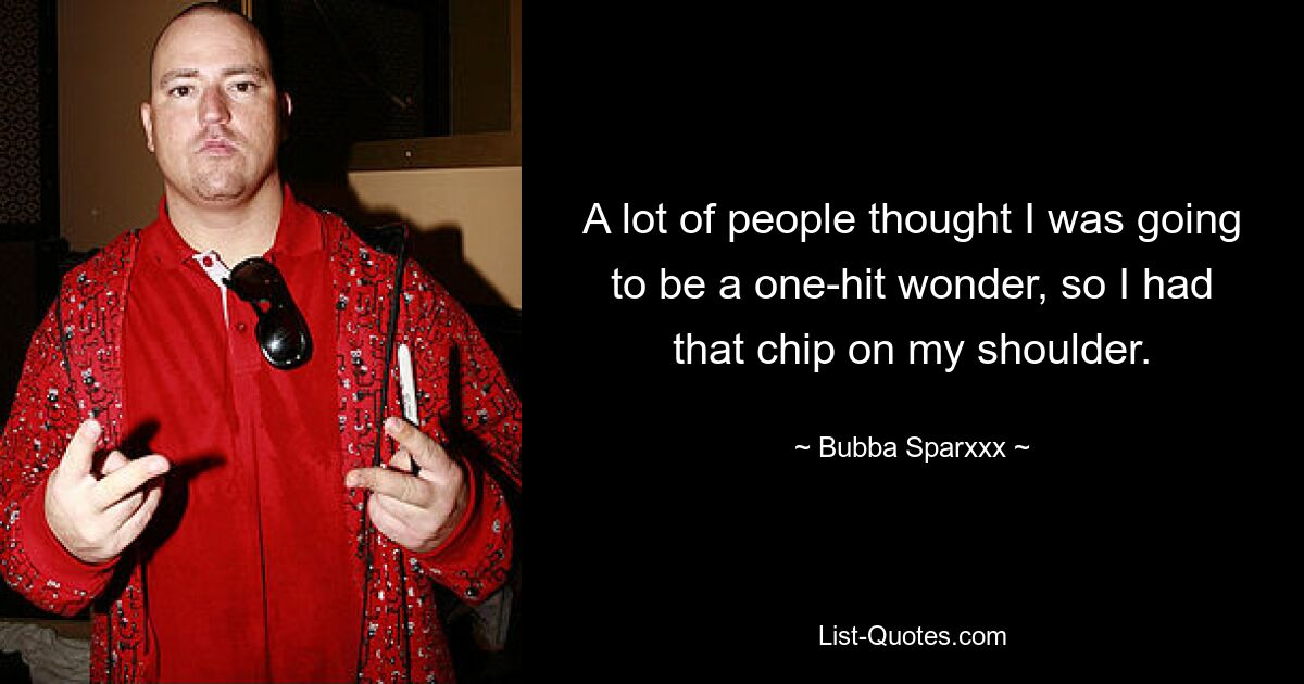 A lot of people thought I was going to be a one-hit wonder, so I had that chip on my shoulder. — © Bubba Sparxxx