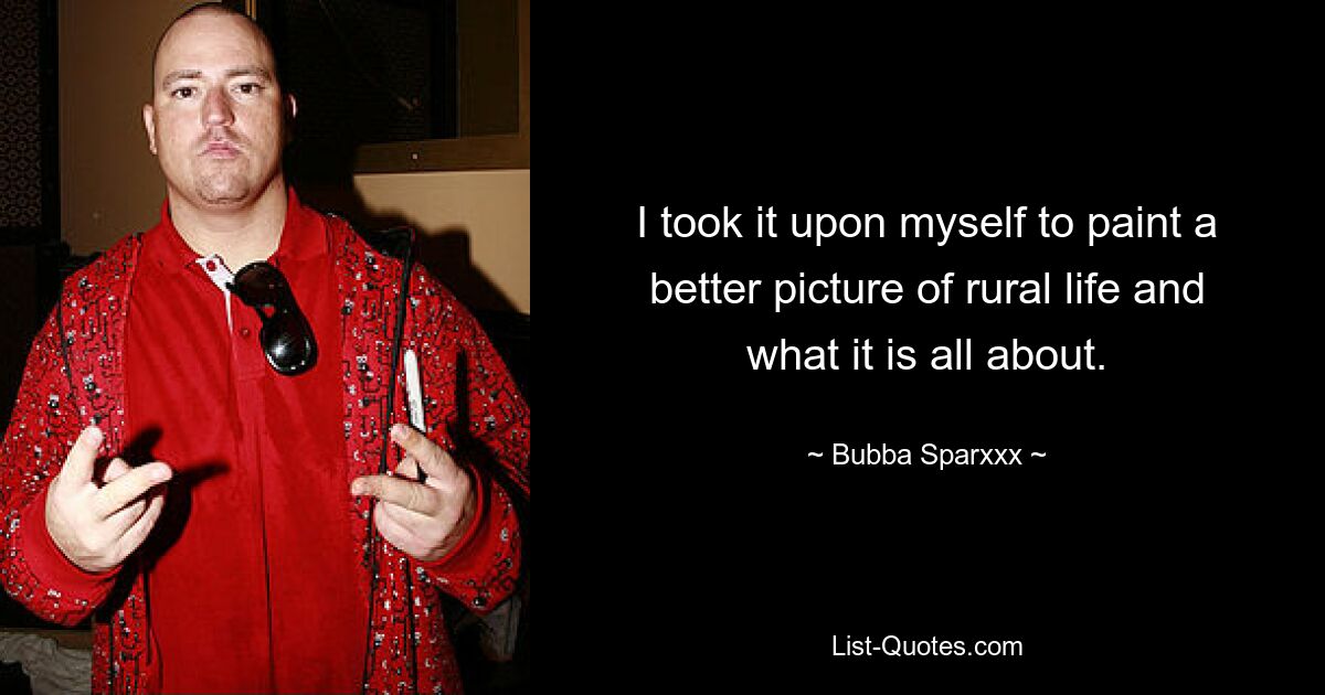 I took it upon myself to paint a better picture of rural life and what it is all about. — © Bubba Sparxxx