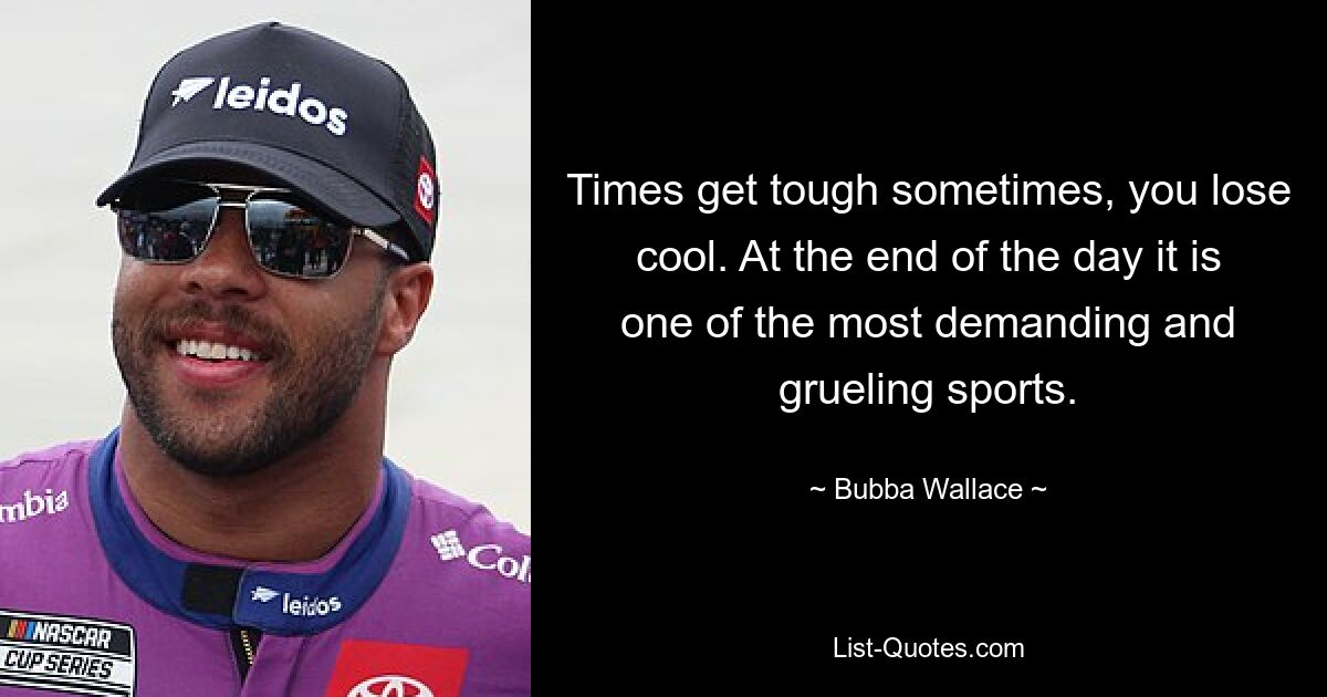 Times get tough sometimes, you lose cool. At the end of the day it is one of the most demanding and grueling sports. — © Bubba Wallace