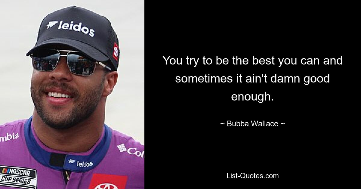 You try to be the best you can and sometimes it ain't damn good enough. — © Bubba Wallace