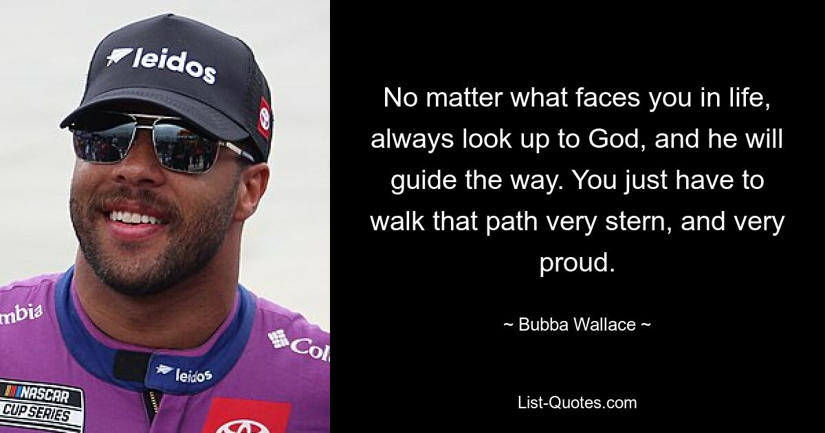 No matter what faces you in life, always look up to God, and he will guide the way. You just have to walk that path very stern, and very proud. — © Bubba Wallace