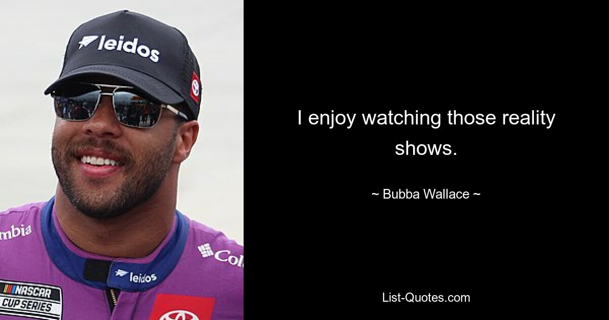 I enjoy watching those reality shows. — © Bubba Wallace