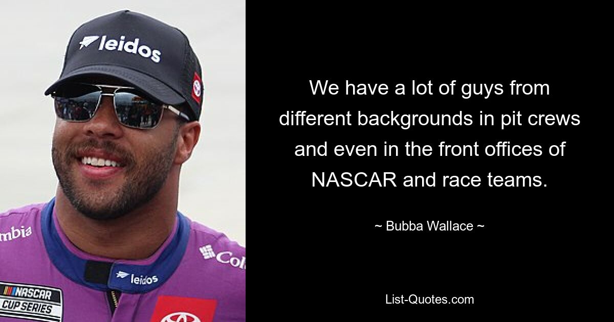 We have a lot of guys from different backgrounds in pit crews and even in the front offices of NASCAR and race teams. — © Bubba Wallace