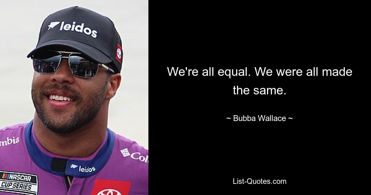 We're all equal. We were all made the same. — © Bubba Wallace