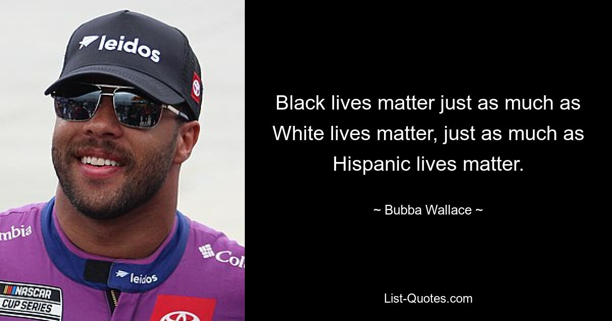 Black lives matter just as much as White lives matter, just as much as Hispanic lives matter. — © Bubba Wallace