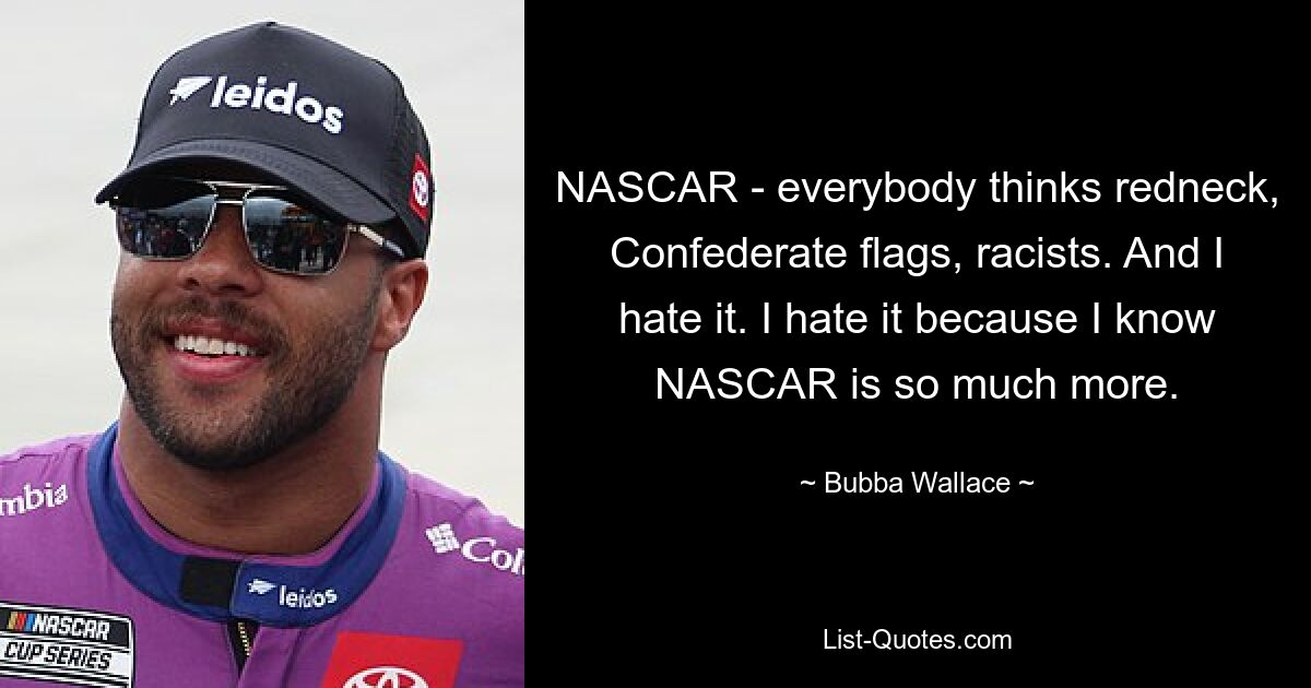 NASCAR - everybody thinks redneck, Confederate flags, racists. And I hate it. I hate it because I know NASCAR is so much more. — © Bubba Wallace