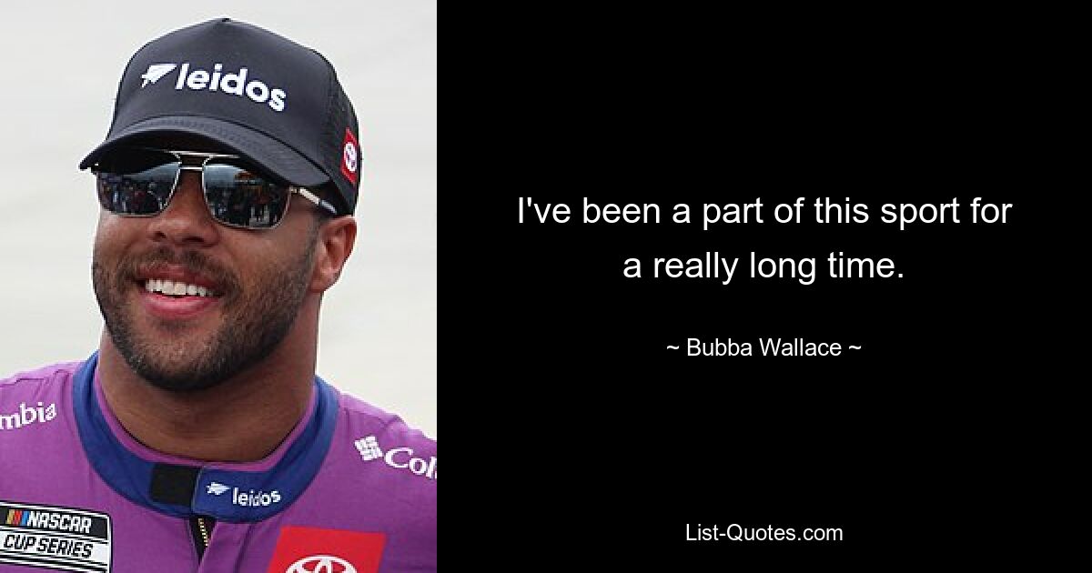 I've been a part of this sport for a really long time. — © Bubba Wallace