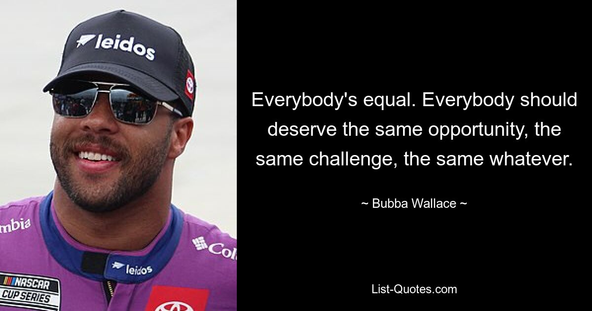 Everybody's equal. Everybody should deserve the same opportunity, the same challenge, the same whatever. — © Bubba Wallace