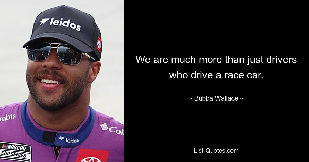 We are much more than just drivers who drive a race car. — © Bubba Wallace