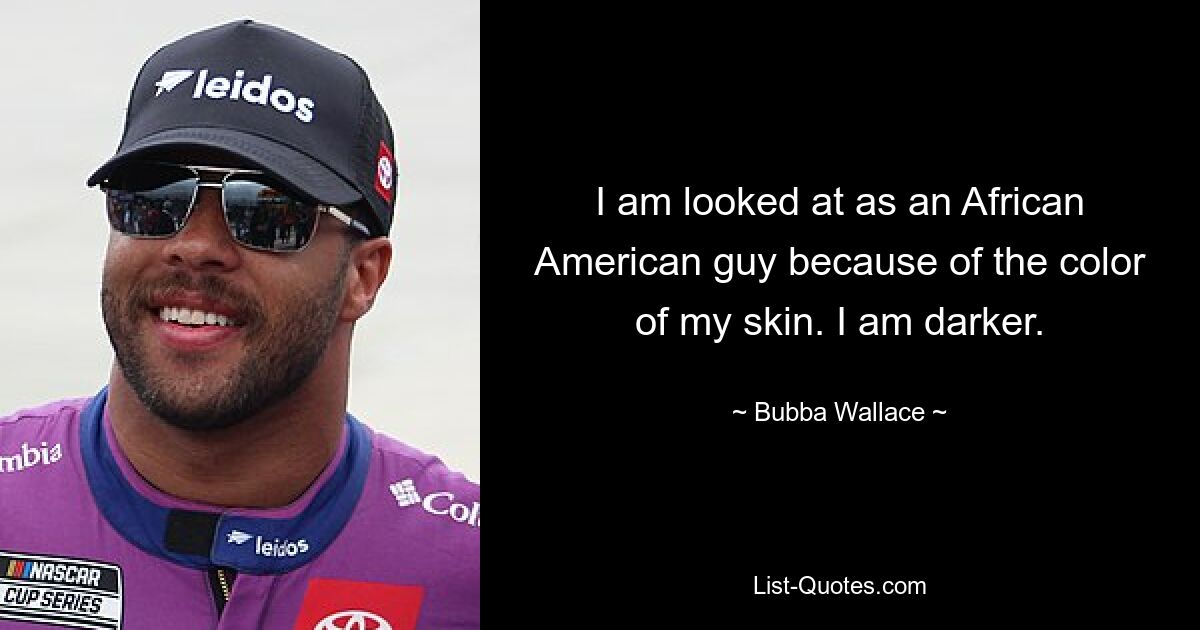 I am looked at as an African American guy because of the color of my skin. I am darker. — © Bubba Wallace