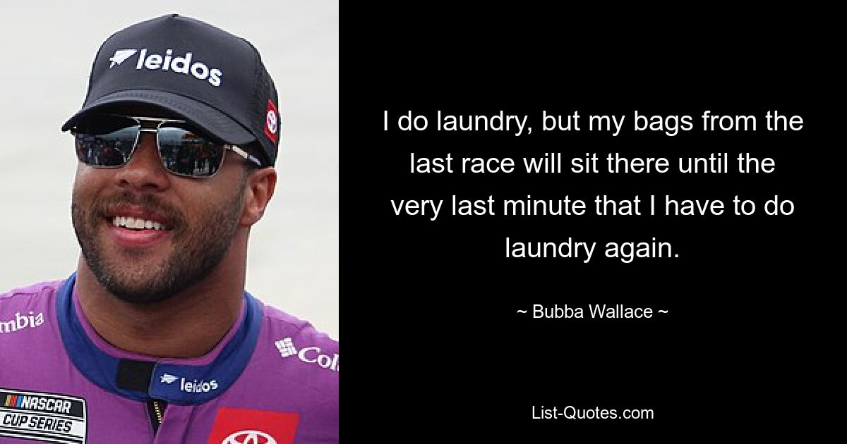 I do laundry, but my bags from the last race will sit there until the very last minute that I have to do laundry again. — © Bubba Wallace