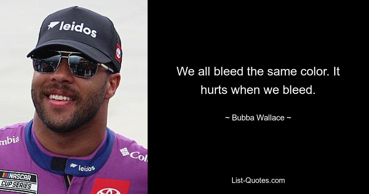 We all bleed the same color. It hurts when we bleed. — © Bubba Wallace