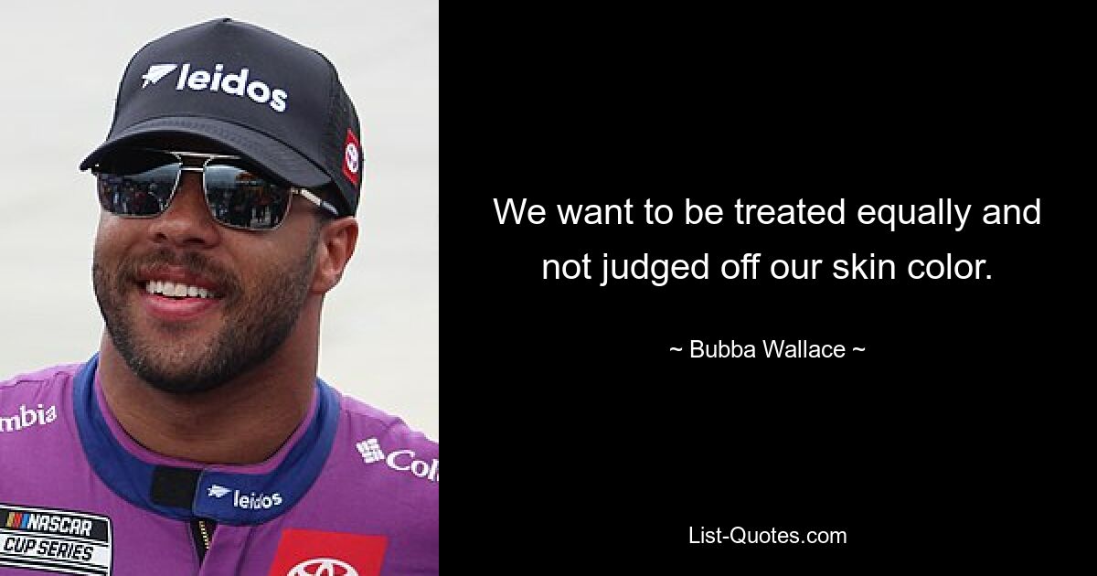 We want to be treated equally and not judged off our skin color. — © Bubba Wallace