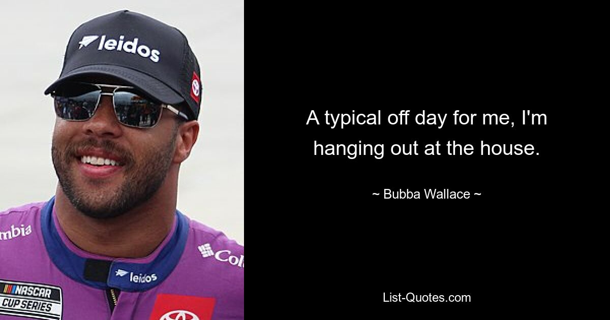 A typical off day for me, I'm hanging out at the house. — © Bubba Wallace