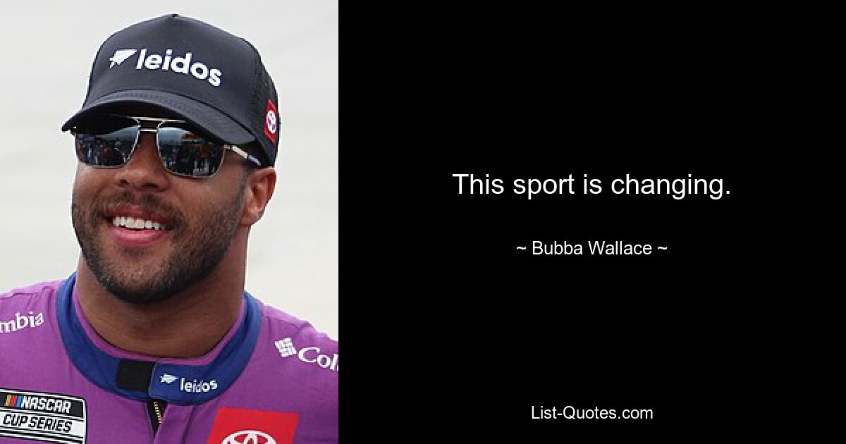 This sport is changing. — © Bubba Wallace