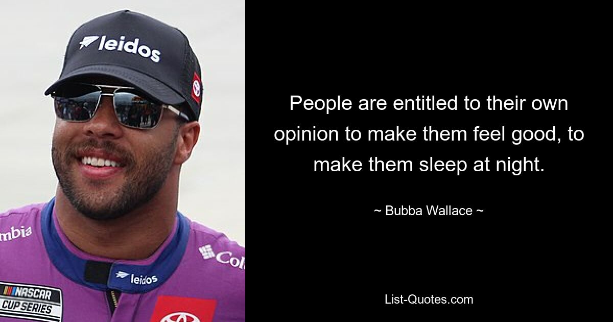 People are entitled to their own opinion to make them feel good, to make them sleep at night. — © Bubba Wallace