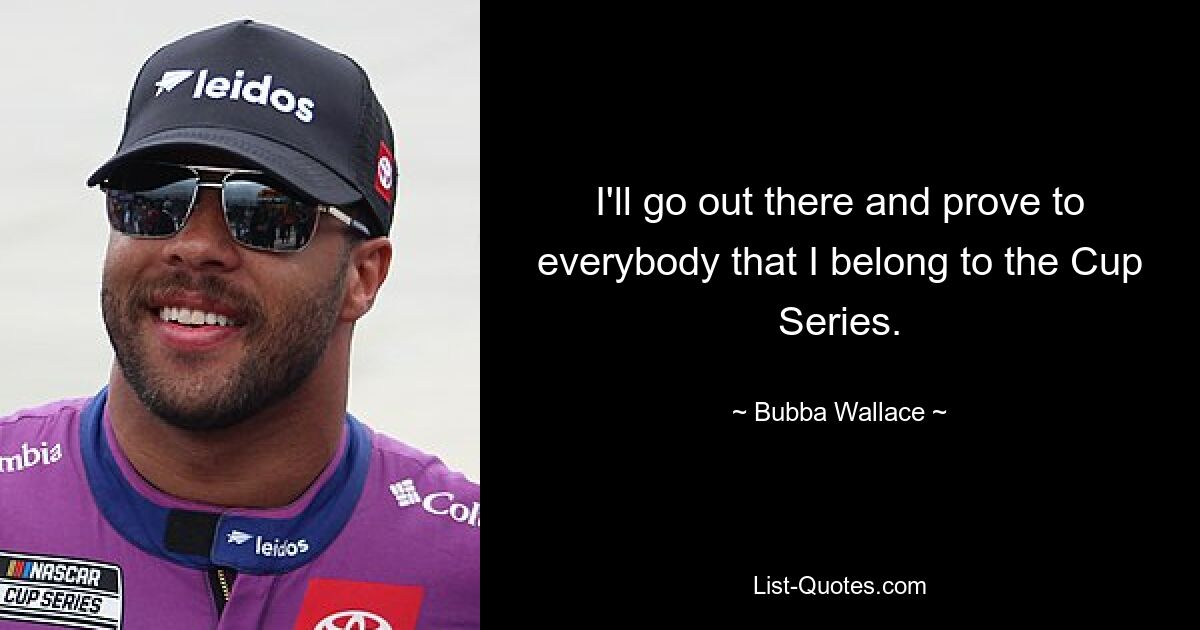 I'll go out there and prove to everybody that I belong to the Cup Series. — © Bubba Wallace