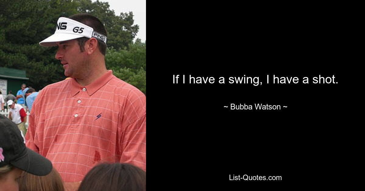 If I have a swing, I have a shot. — © Bubba Watson