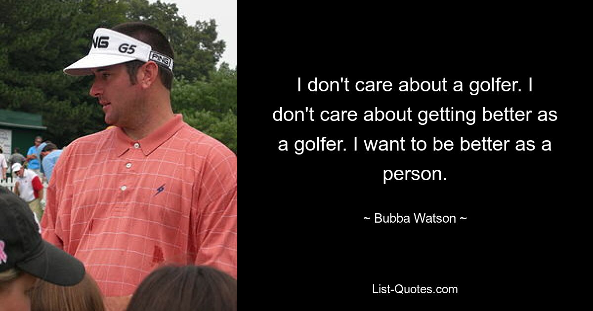 I don't care about a golfer. I don't care about getting better as a golfer. I want to be better as a person. — © Bubba Watson