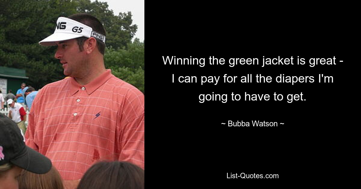 Winning the green jacket is great - I can pay for all the diapers I'm going to have to get. — © Bubba Watson