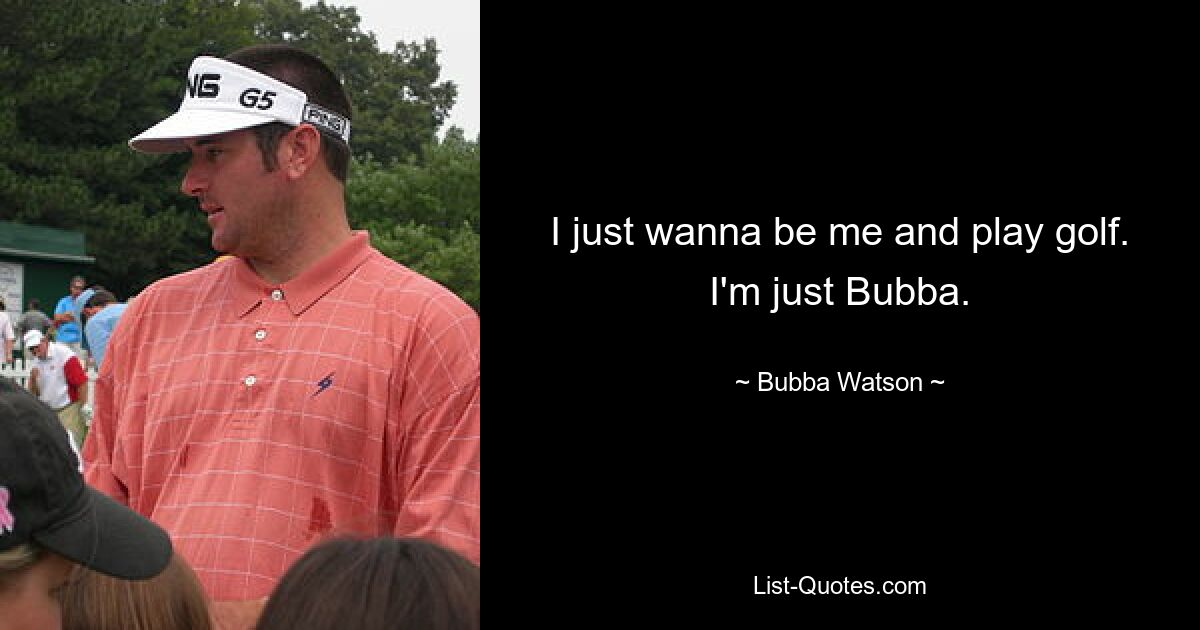 I just wanna be me and play golf. I'm just Bubba. — © Bubba Watson