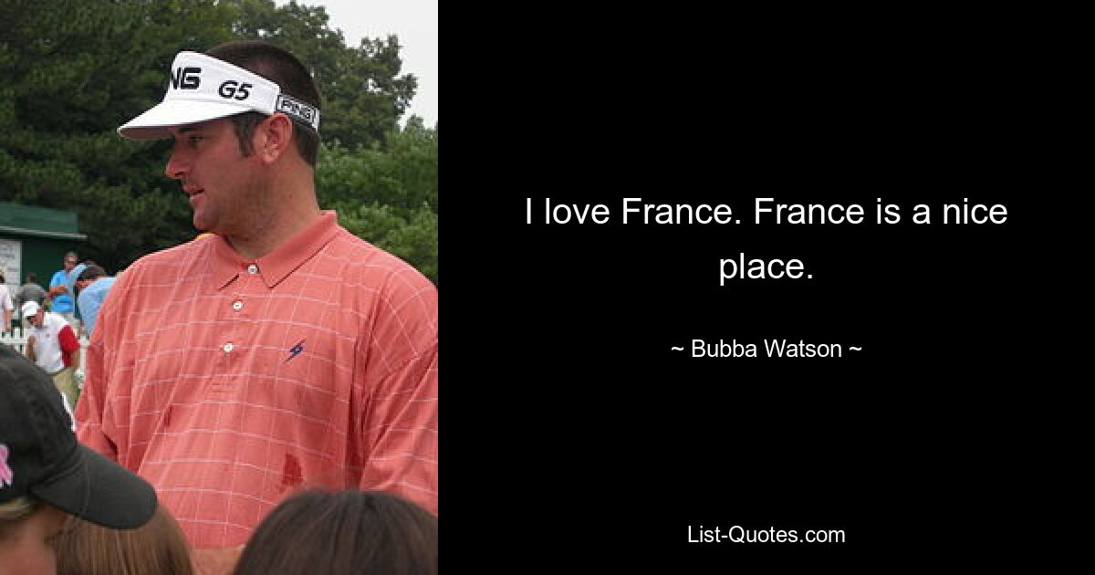 I love France. France is a nice place. — © Bubba Watson