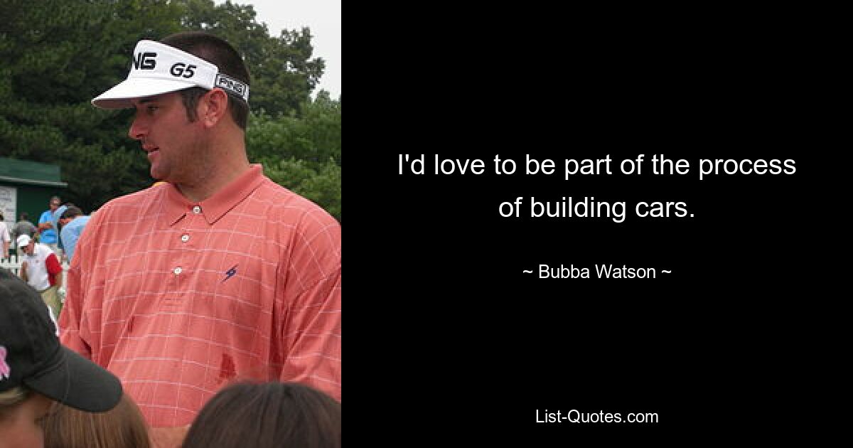 I'd love to be part of the process of building cars. — © Bubba Watson