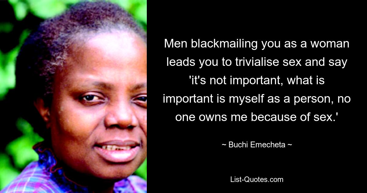 Men blackmailing you as a woman leads you to trivialise sex and say 'it's not important, what is important is myself as a person, no one owns me because of sex.' — © Buchi Emecheta