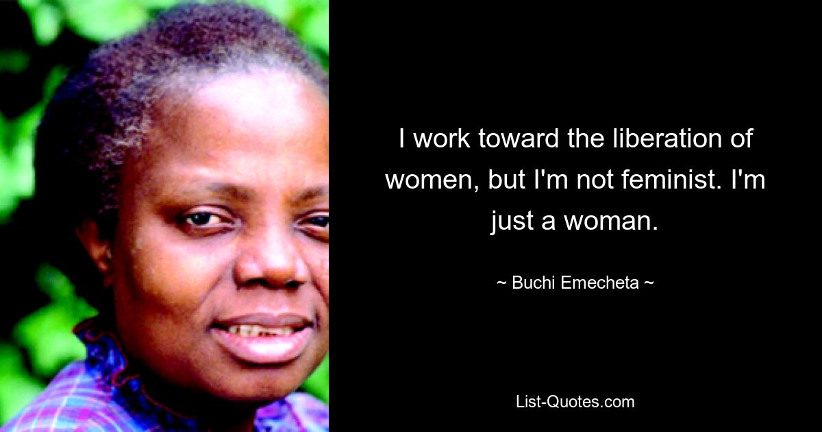 I work toward the liberation of women, but I'm not feminist. I'm just a woman. — © Buchi Emecheta