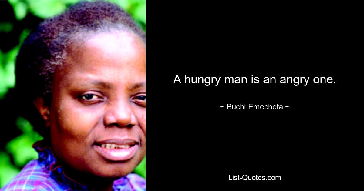 A hungry man is an angry one. — © Buchi Emecheta