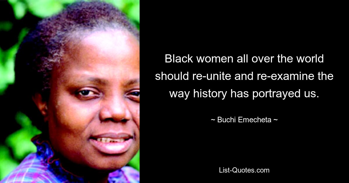 Black women all over the world should re-unite and re-examine the way history has portrayed us. — © Buchi Emecheta