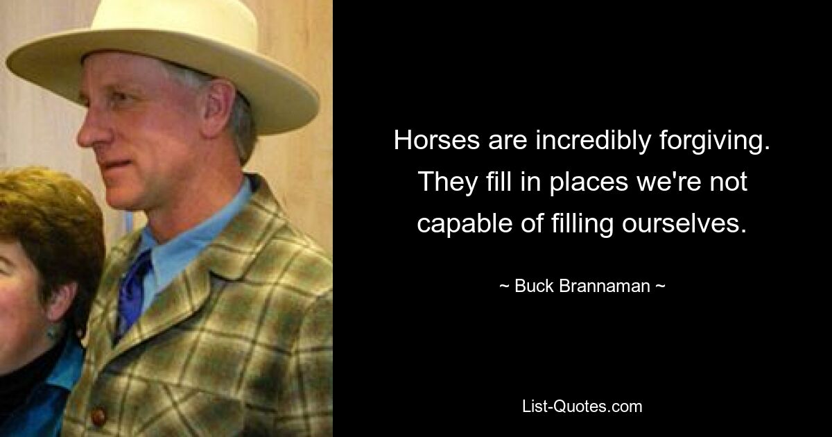 Horses are incredibly forgiving. They fill in places we're not capable of filling ourselves. — © Buck Brannaman