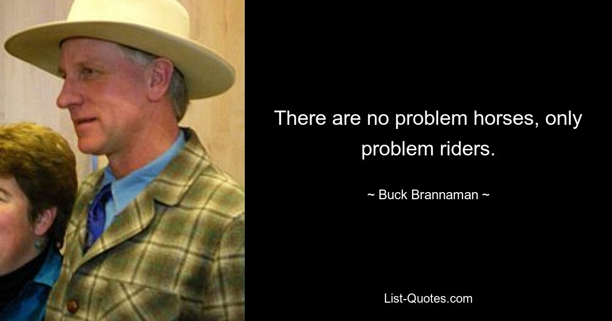 There are no problem horses, only problem riders. — © Buck Brannaman