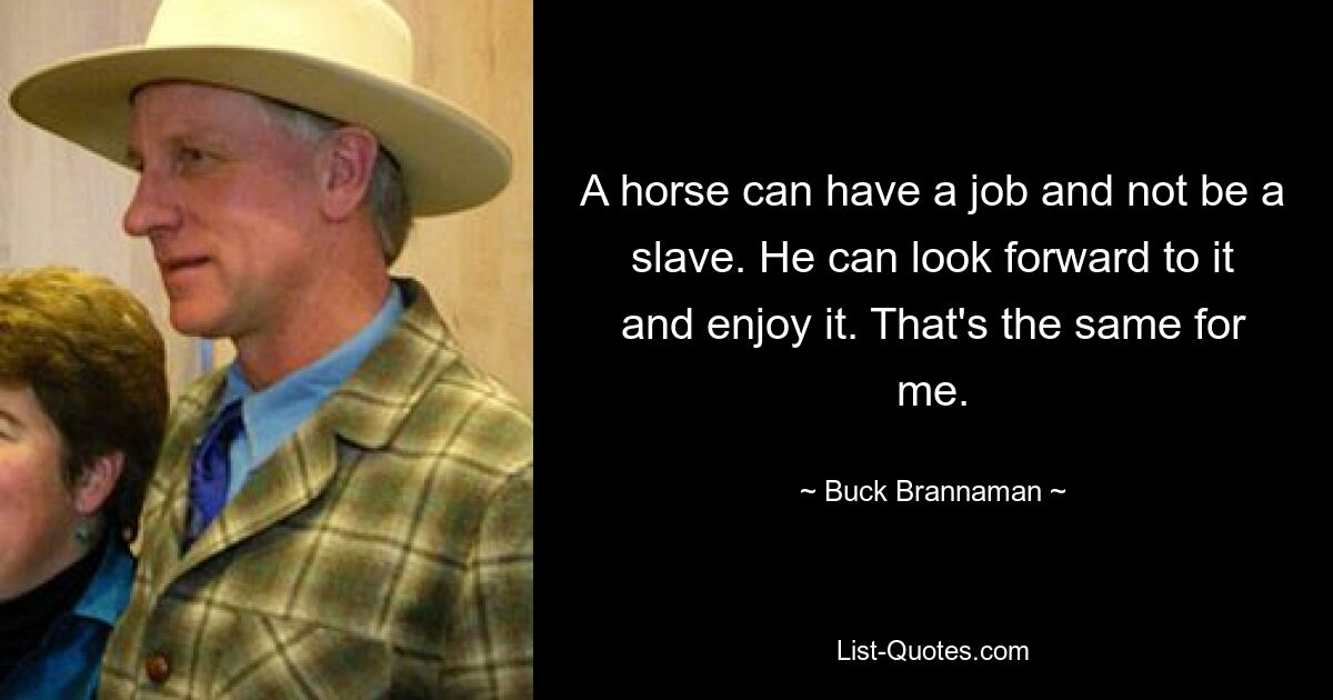 A horse can have a job and not be a slave. He can look forward to it and enjoy it. That's the same for me. — © Buck Brannaman