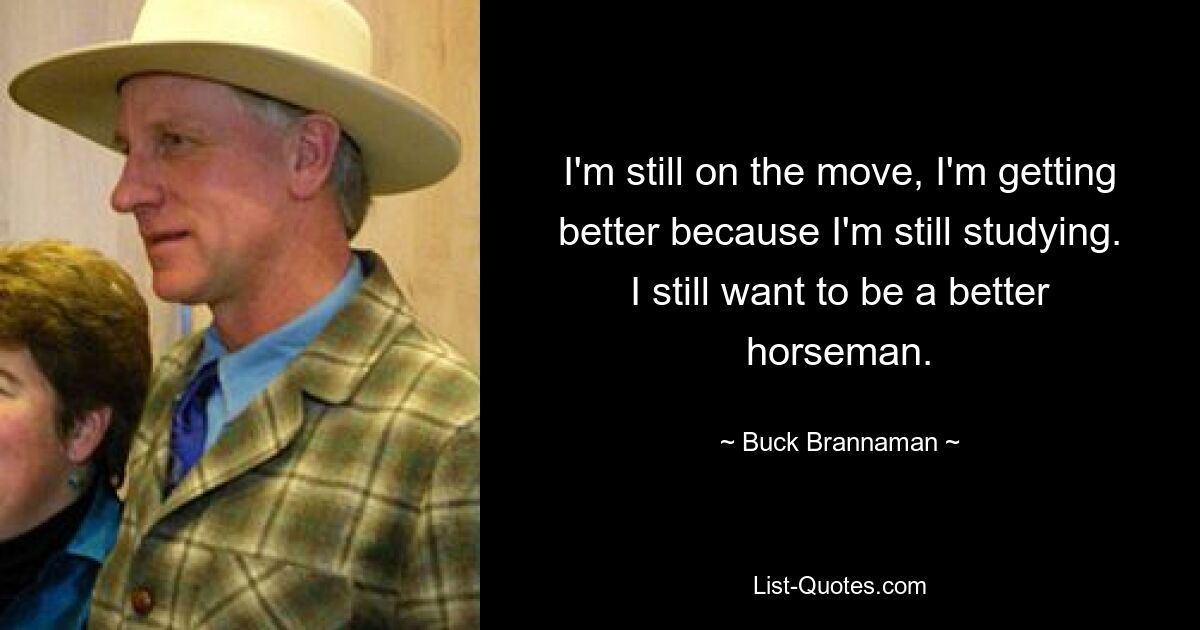 I'm still on the move, I'm getting better because I'm still studying. I still want to be a better horseman. — © Buck Brannaman