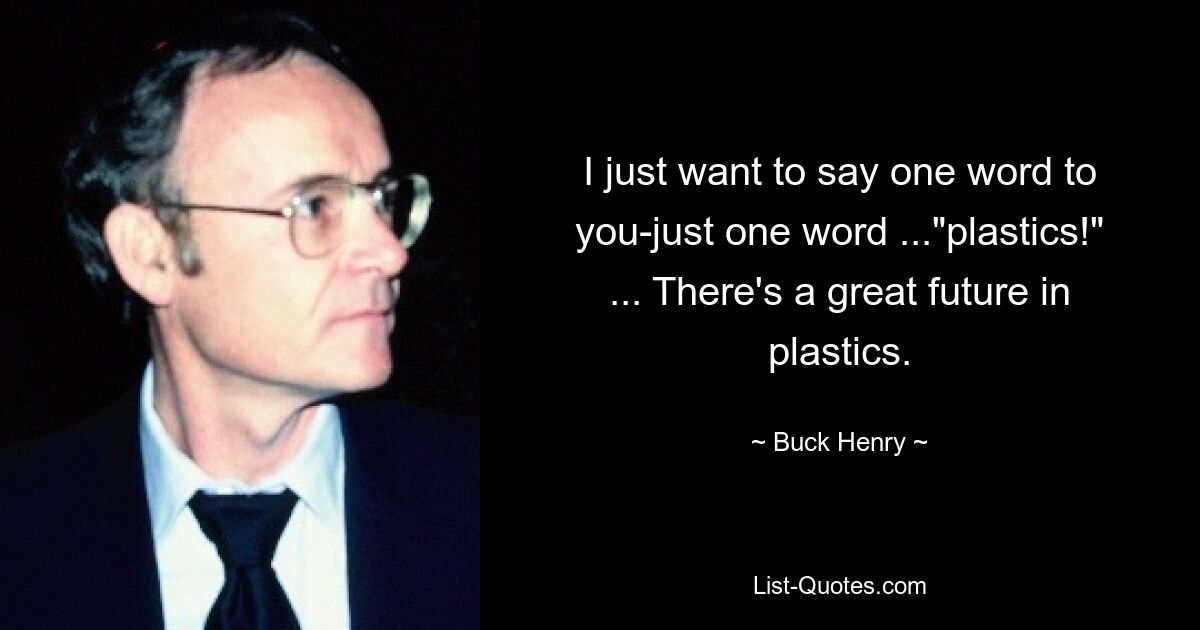 I just want to say one word to you-just one word ..."plastics!" ... There's a great future in plastics. — © Buck Henry