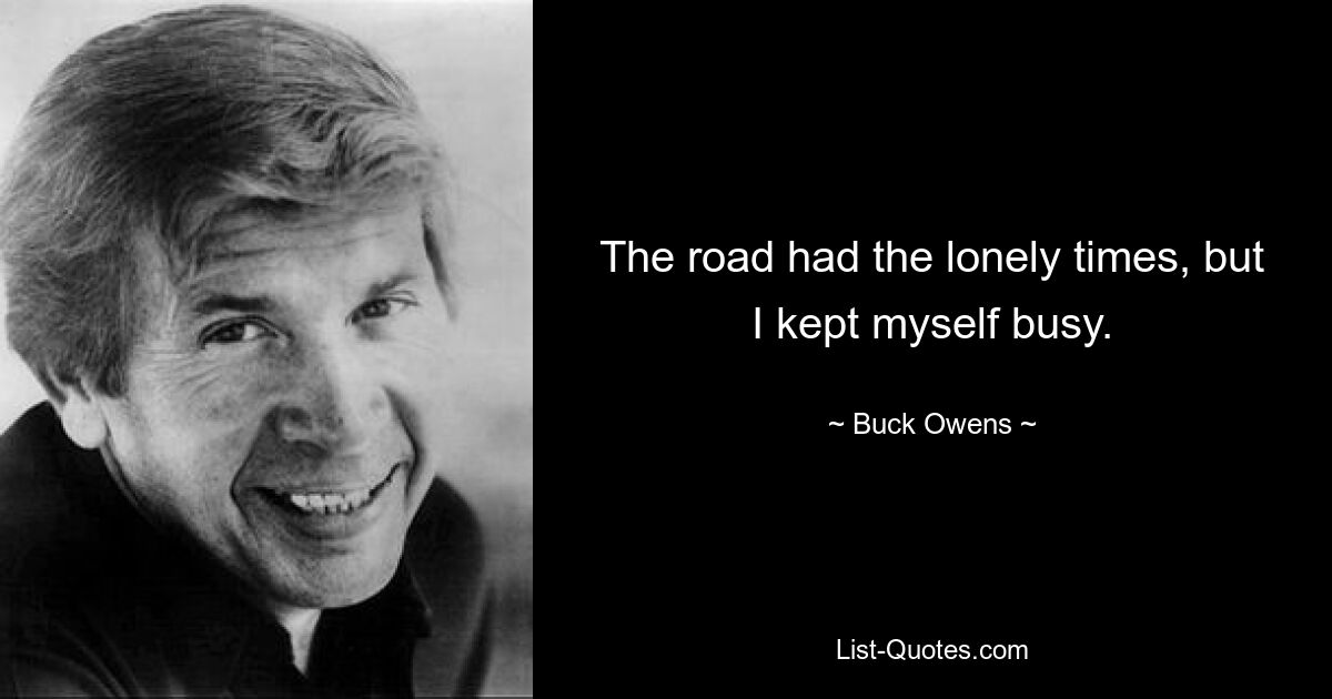 The road had the lonely times, but I kept myself busy. — © Buck Owens