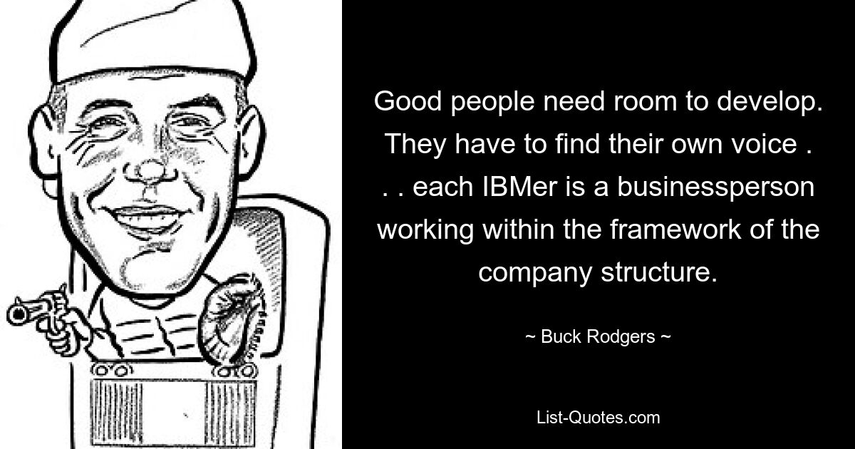 Good people need room to develop. They have to find their own voice . . . each IBMer is a businessperson working within the framework of the company structure. — © Buck Rodgers