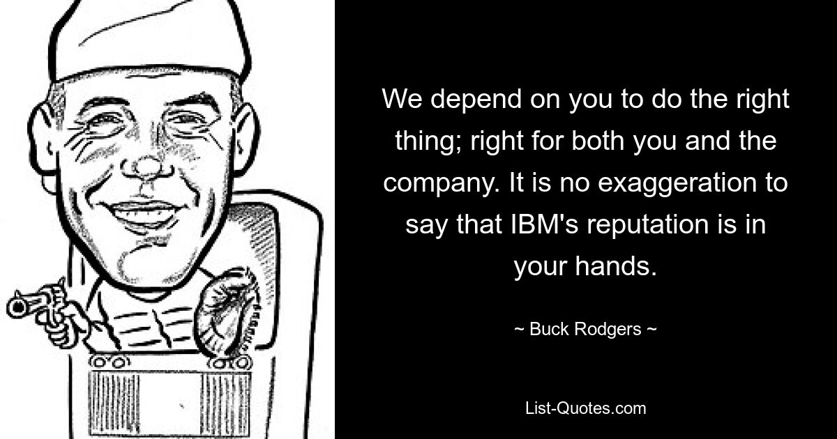 We depend on you to do the right thing; right for both you and the company. It is no exaggeration to say that IBM's reputation is in your hands. — © Buck Rodgers